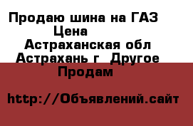 Продаю шина на ГАЗ 53 › Цена ­ 4 500 - Астраханская обл., Астрахань г. Другое » Продам   